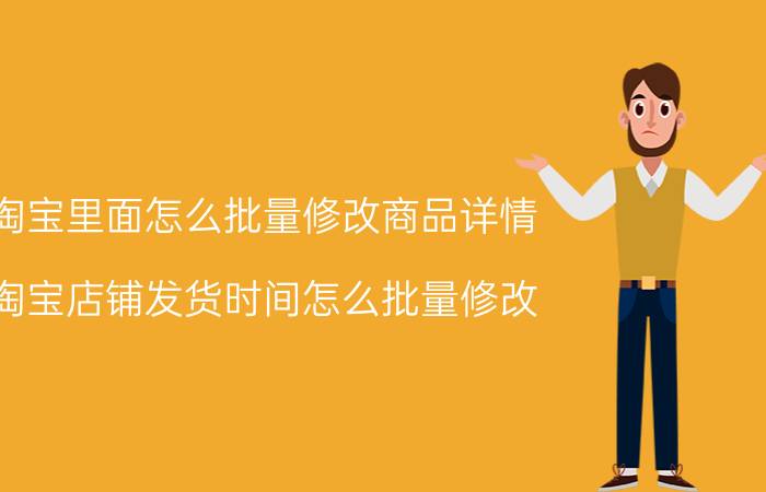 淘宝里面怎么批量修改商品详情 淘宝店铺发货时间怎么批量修改？